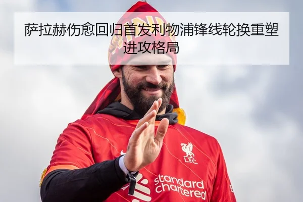 萨拉赫伤愈回归首发利物浦锋线轮换重塑进攻格局